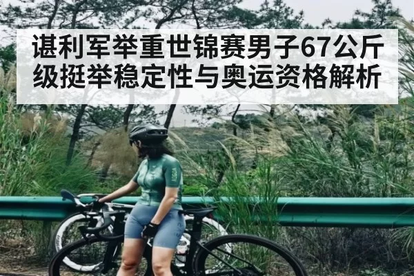 谌利军举重世锦赛男子67公斤级挺举稳定性与奥运资格解析